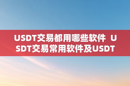 USDT交易都用哪些软件  USDT交易常用软件及USDT若何交易？