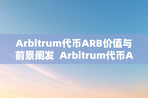 Arbitrum代币ARB价值与前景阐发  Arbitrum代币ARB价值与前景阐发