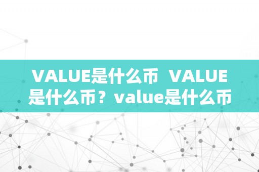 VALUE是什么币  VALUE是什么币？value是什么币种？详细解读VALUE和value币种