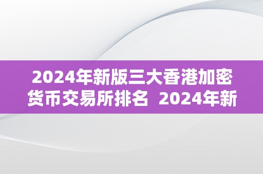 2024年新版三大香港加密货币交易所排名  2024年新版三大香港加密货币交易所排名：比特币、以太坊和瑞波币交易所大比拼