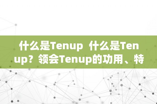 什么是Tenup  什么是Tenup？领会Tenup的功用、特点和优势